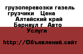 грузоперевозки газель грузчики › Цена ­ 300 - Алтайский край, Барнаул г. Авто » Услуги   